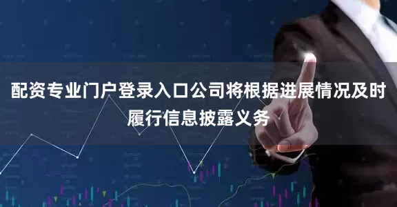 配资专业门户登录入口公司将根据进展情况及时履行信息披露义务